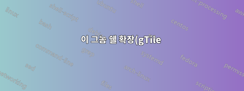 이 그놈 쉘 확장(gTile) 문제를 해결하는 방법은 무엇입니까?