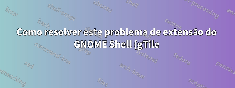 Como resolver este problema de extensão do GNOME Shell (gTile)?