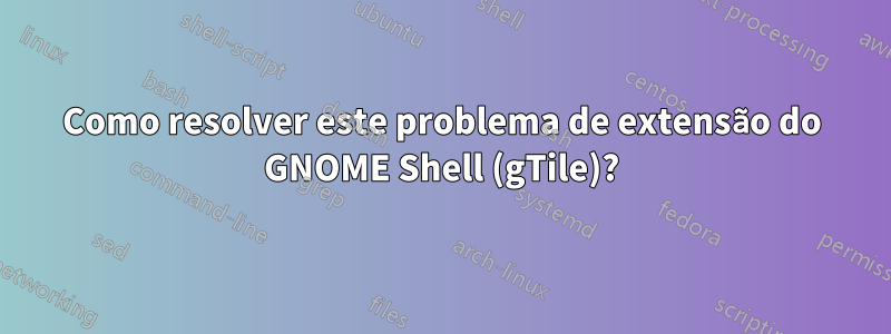 Como resolver este problema de extensão do GNOME Shell (gTile)?