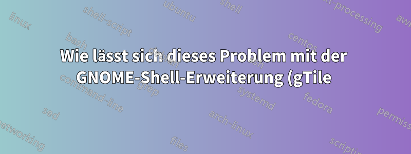 Wie lässt sich dieses Problem mit der GNOME-Shell-Erweiterung (gTile) lösen?