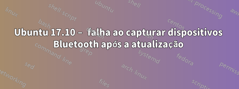 Ubuntu 17.10 – falha ao capturar dispositivos Bluetooth após a atualização