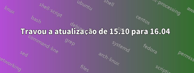 Travou a atualização de 15.10 para 16.04 