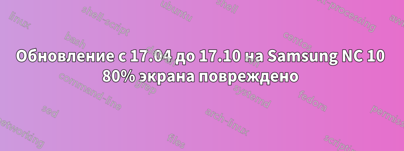 Обновление с 17.04 до 17.10 на Samsung NC 10 80% экрана повреждено