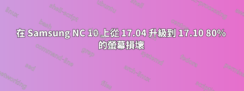 在 Samsung NC 10 上從 17.04 升級到 17.10 80% 的螢幕損壞