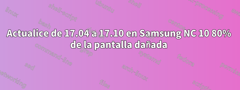 Actualice de 17.04 a 17.10 en Samsung NC 10 80% de la pantalla dañada