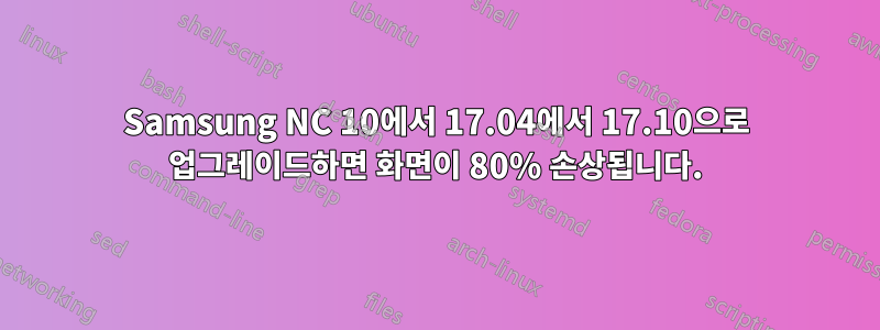 Samsung NC 10에서 17.04에서 17.10으로 업그레이드하면 화면이 80% 손상됩니다.