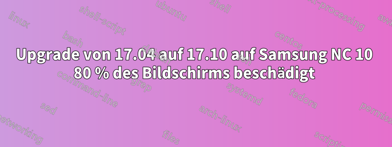 Upgrade von 17.04 auf 17.10 auf Samsung NC 10 80 % des Bildschirms beschädigt