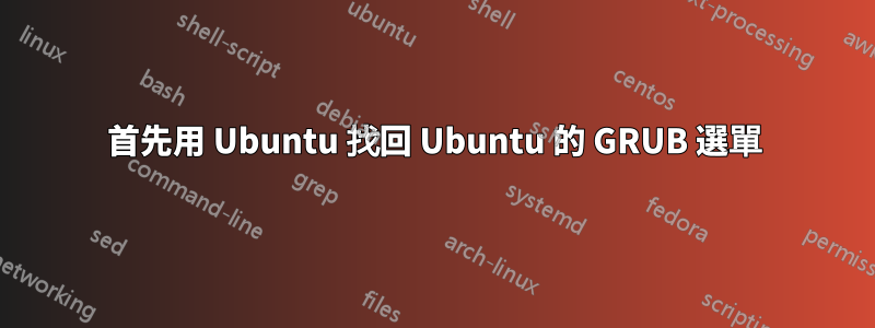 首先用 Ubuntu 找回 Ubuntu 的 GRUB 選單