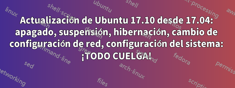 Actualización de Ubuntu 17.10 desde 17.04: apagado, suspensión, hibernación, cambio de configuración de red, configuración del sistema: ¡TODO CUELGA!