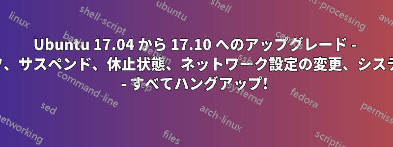 Ubuntu 17.04 から 17.10 へのアップグレード - 電源オフ、サスペンド、休止状態、ネットワーク設定の変更、システム設定 - すべてハングアップ!