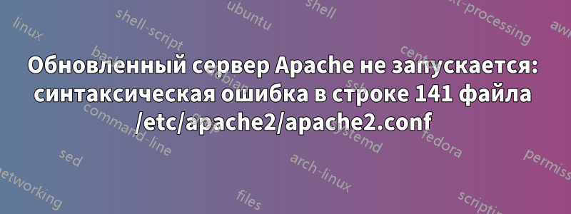 Обновленный сервер Apache не запускается: синтаксическая ошибка в строке 141 файла /etc/apache2/apache2.conf