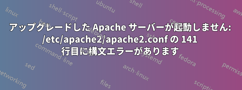 アップグレードした Apache サーバーが起動しません: /etc/apache2/apache2.conf の 141 行目に構文エラーがあります