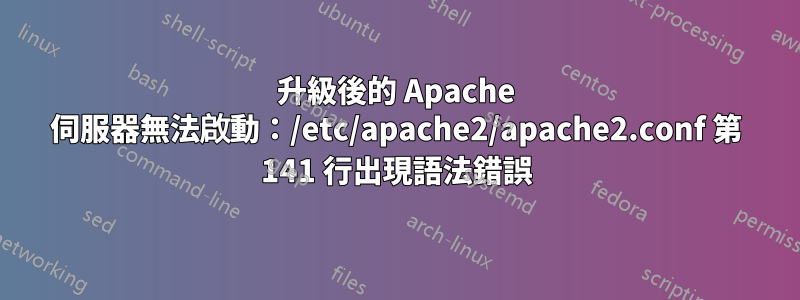 升級後的 Apache 伺服器無法啟動：/etc/apache2/apache2.conf 第 141 行出現語法錯誤