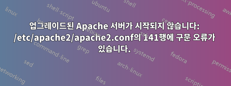 업그레이드된 Apache 서버가 시작되지 않습니다: /etc/apache2/apache2.conf의 141행에 구문 오류가 있습니다.