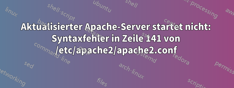 Aktualisierter Apache-Server startet nicht: Syntaxfehler in Zeile 141 von /etc/apache2/apache2.conf