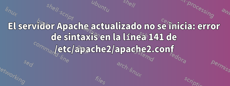 El servidor Apache actualizado no se inicia: error de sintaxis en la línea 141 de /etc/apache2/apache2.conf