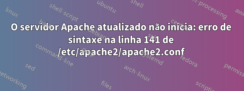 O servidor Apache atualizado não inicia: erro de sintaxe na linha 141 de /etc/apache2/apache2.conf