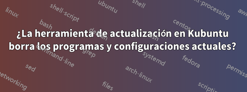 ¿La herramienta de actualización en Kubuntu borra los programas y configuraciones actuales?