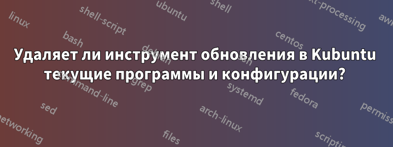 Удаляет ли инструмент обновления в Kubuntu текущие программы и конфигурации?