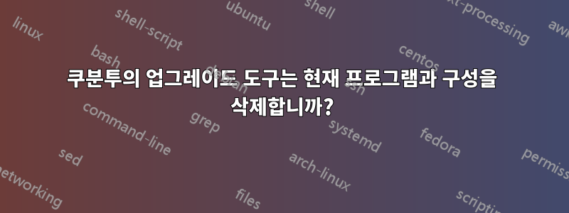 쿠분투의 업그레이드 도구는 현재 프로그램과 구성을 삭제합니까?