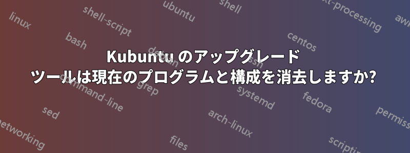 Kubuntu のアップグレード ツールは現在のプログラムと構成を消去しますか?