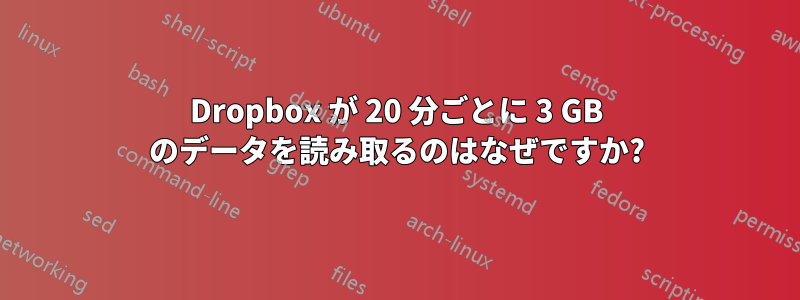 Dropbox が 20 分ごとに 3 GB のデータを読み取るのはなぜですか?