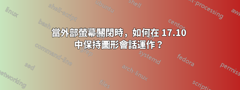 當外部螢幕關閉時，如何在 17.10 中保持圖形會話運作？