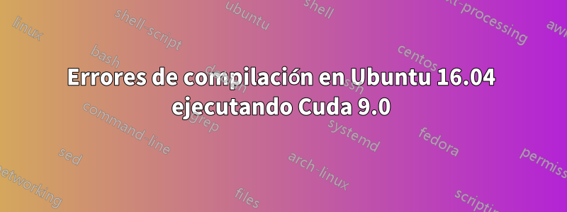 Errores de compilación en Ubuntu 16.04 ejecutando Cuda 9.0