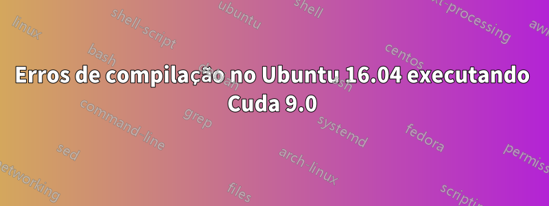 Erros de compilação no Ubuntu 16.04 executando Cuda 9.0