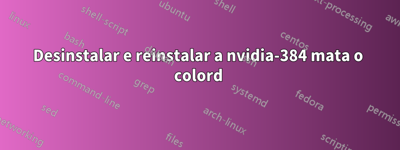 Desinstalar e reinstalar a nvidia-384 mata o colord