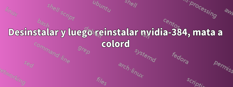 Desinstalar y luego reinstalar nvidia-384, mata a colord