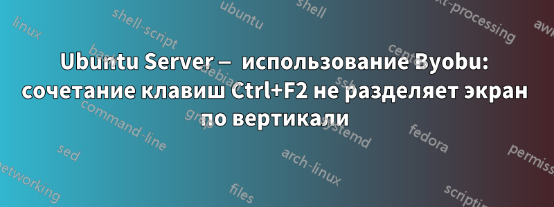 Ubuntu Server — использование Byobu: сочетание клавиш Ctrl+F2 не разделяет экран по вертикали