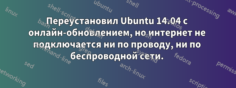 Переустановил Ubuntu 14.04 с онлайн-обновлением, но интернет не подключается ни по проводу, ни по беспроводной сети.