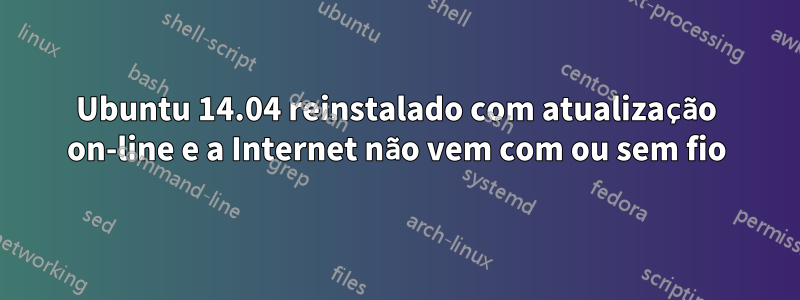 Ubuntu 14.04 reinstalado com atualização on-line e a Internet não vem com ou sem fio