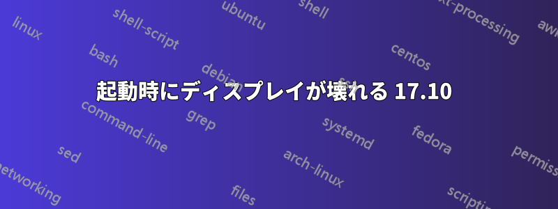 起動時にディスプレイが壊れる 17.10 