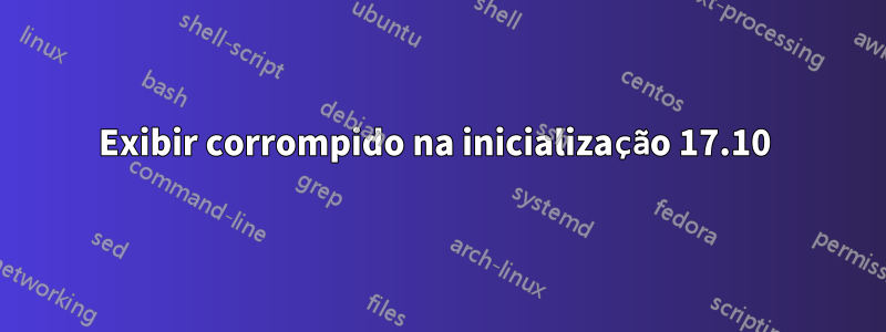 Exibir corrompido na inicialização 17.10 