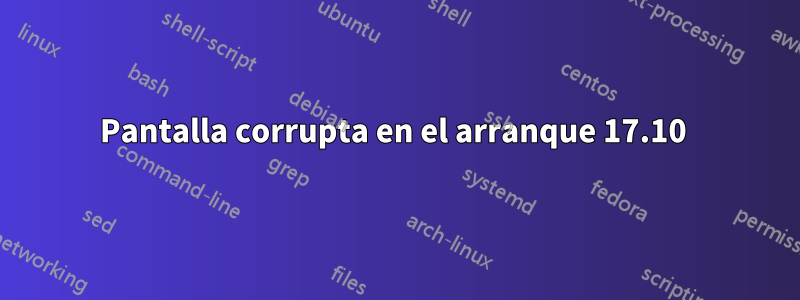 Pantalla corrupta en el arranque 17.10 