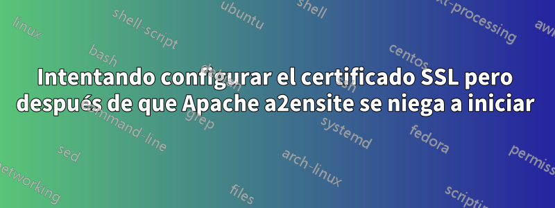 Intentando configurar el certificado SSL pero después de que Apache a2ensite se niega a iniciar