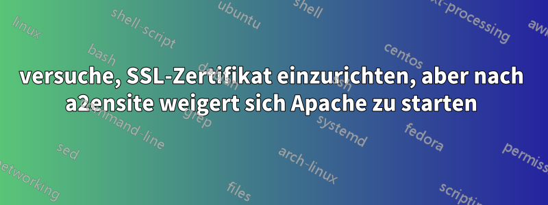 versuche, SSL-Zertifikat einzurichten, aber nach a2ensite weigert sich Apache zu starten