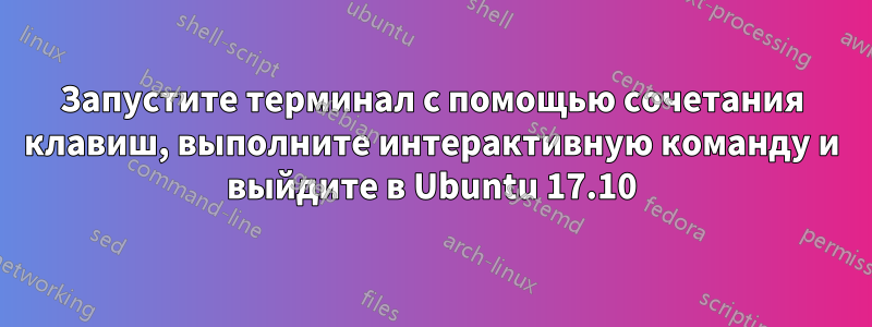 Запустите терминал с помощью сочетания клавиш, выполните интерактивную команду и выйдите в Ubuntu 17.10