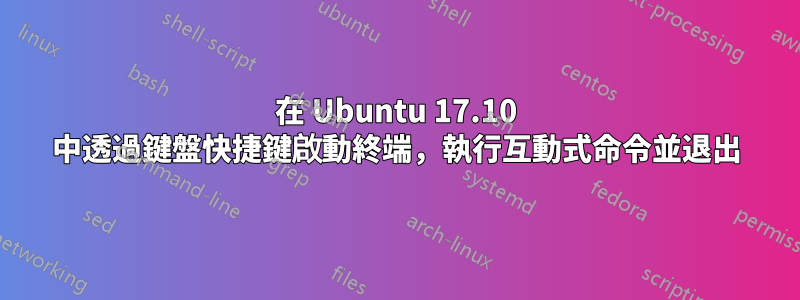 在 Ubuntu 17.10 中透過鍵盤快捷鍵啟動終端，執行互動式命令並退出