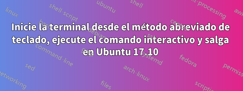 Inicie la terminal desde el método abreviado de teclado, ejecute el comando interactivo y salga en Ubuntu 17.10