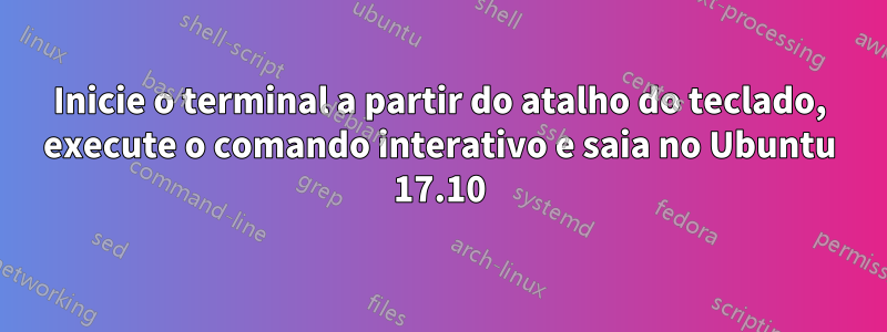 Inicie o terminal a partir do atalho do teclado, execute o comando interativo e saia no Ubuntu 17.10