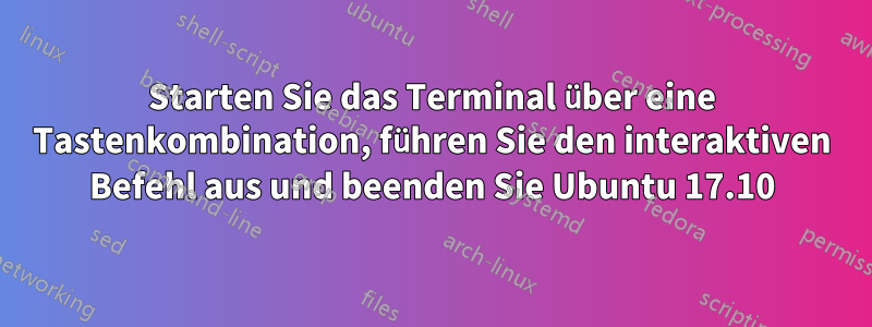 Starten Sie das Terminal über eine Tastenkombination, führen Sie den interaktiven Befehl aus und beenden Sie Ubuntu 17.10