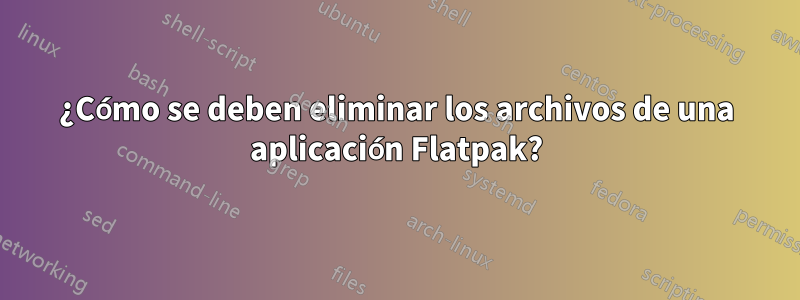 ¿Cómo se deben eliminar los archivos de una aplicación Flatpak?