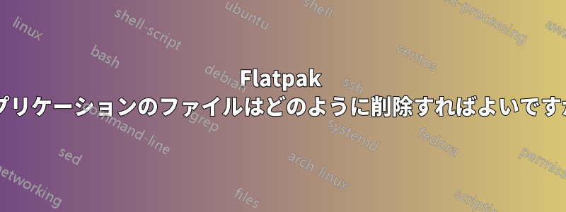 Flatpak アプリケーションのファイルはどのように削除すればよいですか?