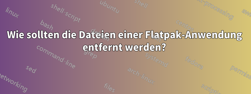 Wie sollten die Dateien einer Flatpak-Anwendung entfernt werden?