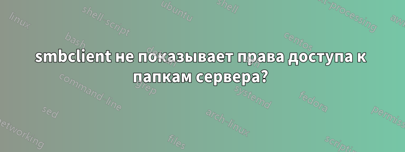 smbclient не показывает права доступа к папкам сервера?