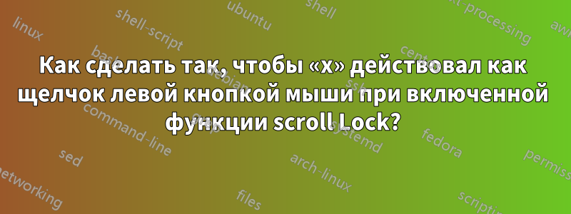 Как сделать так, чтобы «x» действовал как щелчок левой кнопкой мыши при включенной функции scroll Lock?