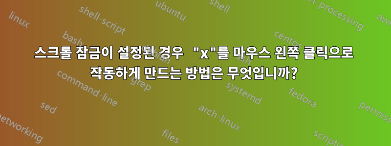 스크롤 잠금이 설정된 경우 "x"를 마우스 왼쪽 클릭으로 작동하게 만드는 방법은 무엇입니까?